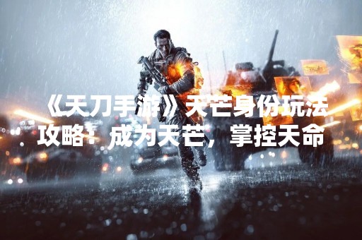 《天刀手游》天芒身份玩法攻略：成为天芒，掌控天命！