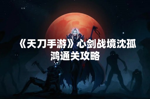 《天刀手游》心剑战境沈孤鸿通关攻略