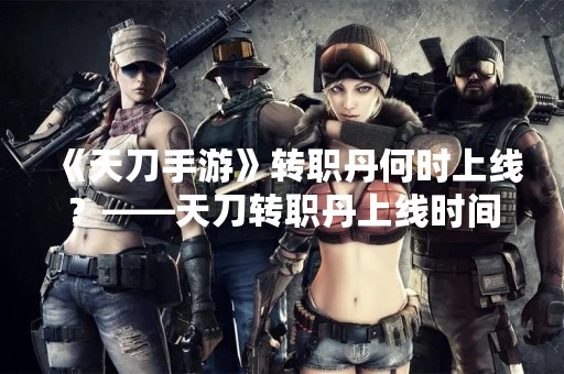 《天刀手游》转职丹何时上线？——天刀转职丹上线时间解析