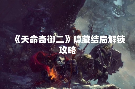 《天命奇御二》隐藏结局解锁攻略
