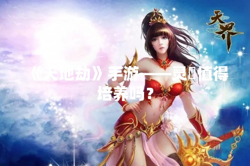 《天地劫》手游——灵鼩值得培养吗？