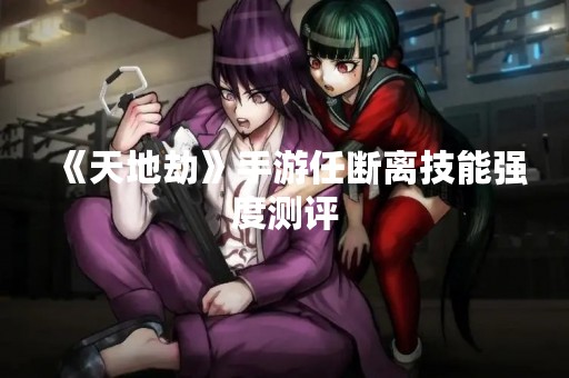 《天地劫》手游任断离技能强度测评