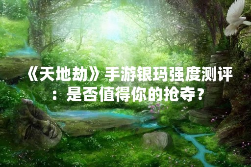 《天地劫》手游银玛强度测评：是否值得你的抢夺？