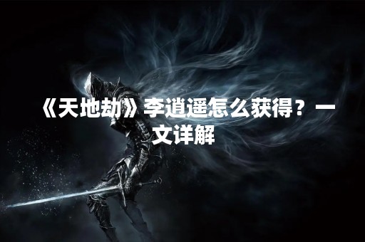 《天地劫》李逍遥怎么获得？一文详解