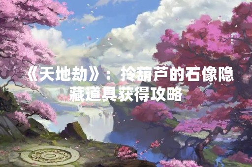 《天地劫》：拎葫芦的石像隐藏道具获得攻略