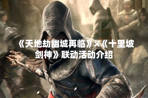 《天地劫幽城再临》×《十里坡剑神》联动活动介绍