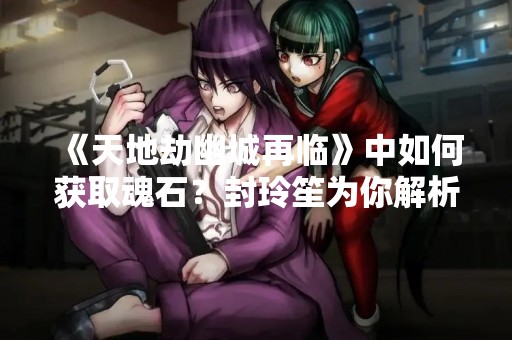《天地劫幽城再临》中如何获取魂石？封玲笙为你解析！