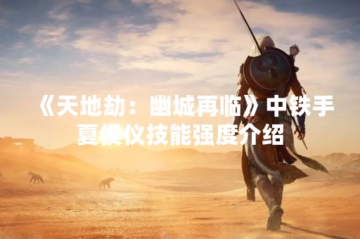 《天地劫：幽城再临》中铁手夏侯仪技能强度介绍