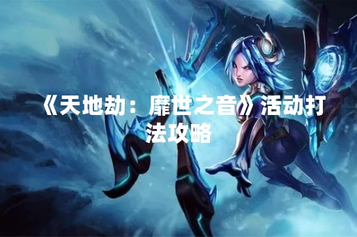 《天地劫：靡世之音》活动打法攻略