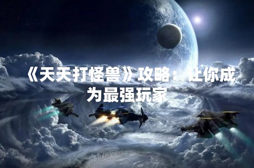 《天天打怪兽》攻略：让你成为最强玩家
