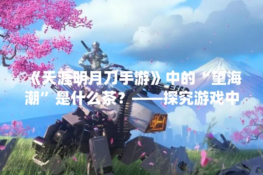 《天涯明月刀手游》中的“望海潮”是什么茶？——探究游戏中的茶文化