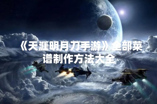 《天涯明月刀手游》全部菜谱制作方法大全