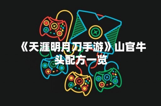 《天涯明月刀手游》山官牛头配方一览