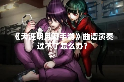 《天涯明月刀手游》曲谱演奏过不了怎么办？