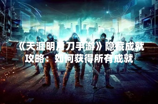 《天涯明月刀手游》隐藏成就攻略：如何获得所有成就