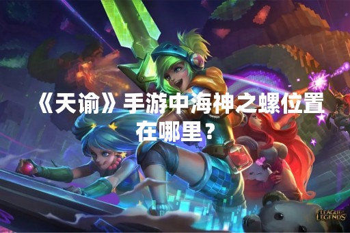 《天谕》手游中海神之螺位置在哪里？
