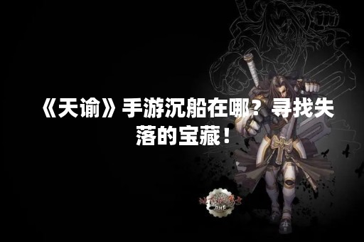 《天谕》手游沉船在哪？寻找失落的宝藏！