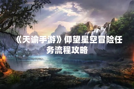 《天谕手游》仰望星空冒险任务流程攻略
