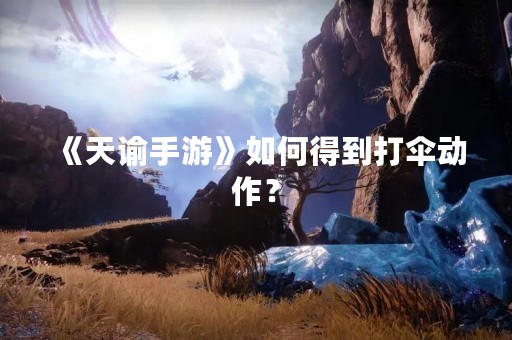 《天谕手游》如何得到打伞动作？