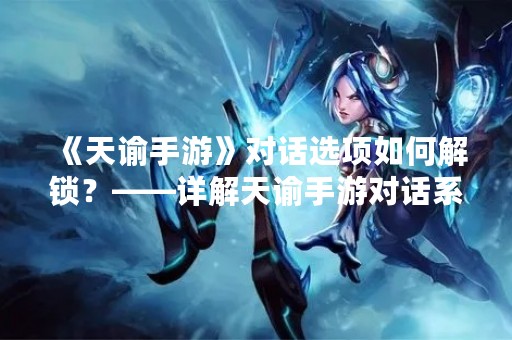 《天谕手游》对话选项如何解锁？——详解天谕手游对话系统的解锁方法