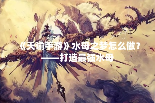 《天谕手游》水母之梦怎么做？——打造最强水母