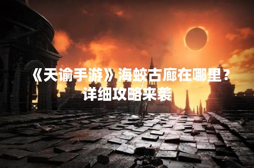 《天谕手游》海蛟古廊在哪里？详细攻略来袭