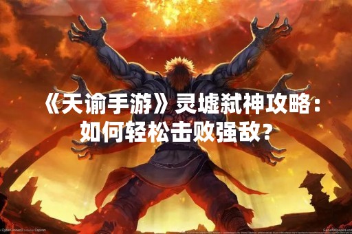 《天谕手游》灵墟弑神攻略：如何轻松击败强敌？
