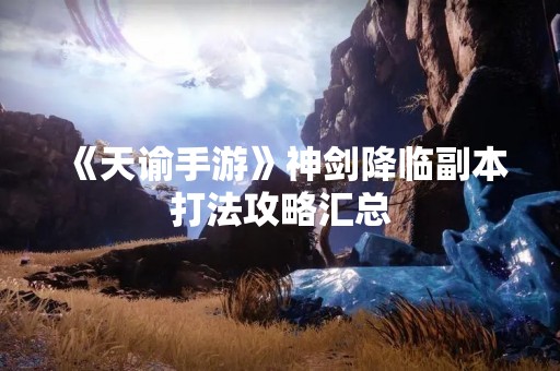 《天谕手游》神剑降临副本打法攻略汇总