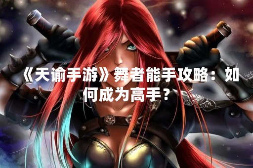 《天谕手游》舞者能手攻略：如何成为高手？