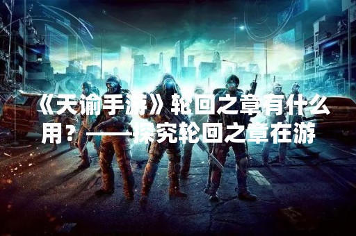 《天谕手游》轮回之章有什么用？——探究轮回之章在游戏中的作用