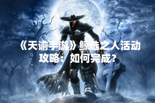 《天谕手游》鲸选之人活动攻略：如何完成？