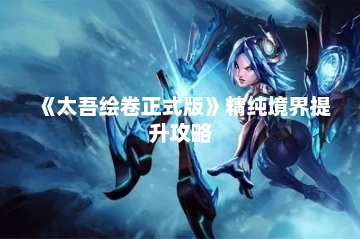《太吾绘卷正式版》精纯境界提升攻略