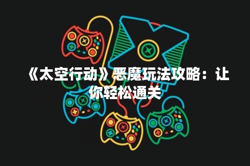 《太空行动》恶魔玩法攻略：让你轻松通关