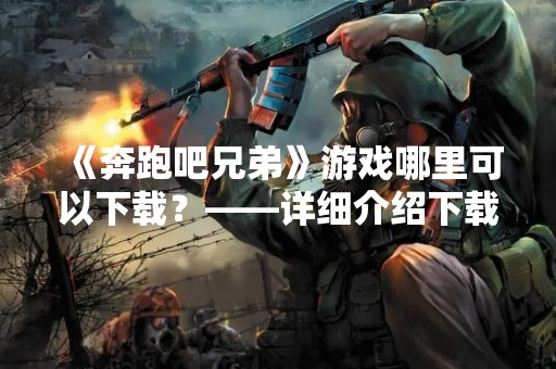 《奔跑吧兄弟》游戏哪里可以下载？——详细介绍下载方式及游戏特色
