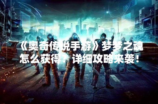《奥奇传说手游》梦梦之魂怎么获得？详细攻略来袭！