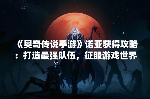 《奥奇传说手游》诺亚获得攻略：打造最强队伍，征服游戏世界！