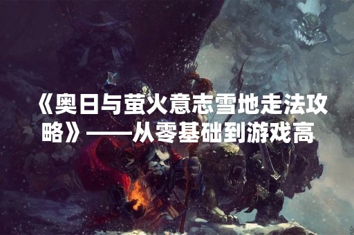 《奥日与萤火意志雪地走法攻略》——从零基础到游戏高手！
