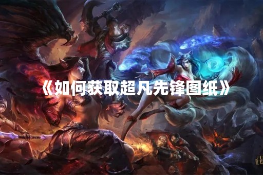 《如何获取超凡先锋图纸》