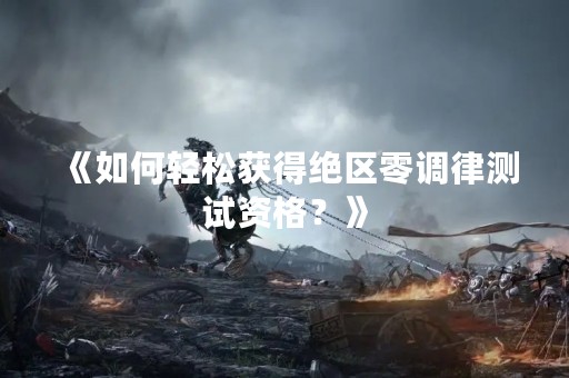 《如何轻松获得绝区零调律测试资格？》