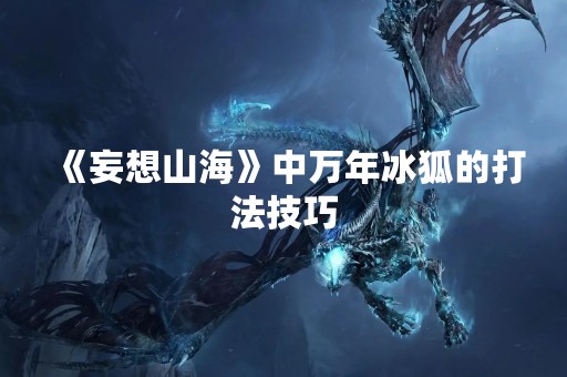 《妄想山海》中万年冰狐的打法技巧