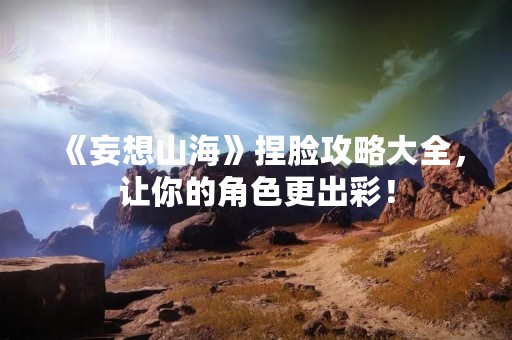 《妄想山海》捏脸攻略大全，让你的角色更出彩！