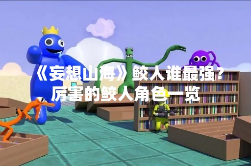 《妄想山海》鲛人谁最强？厉害的鲛人角色一览