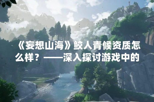 《妄想山海》鲛人青候资质怎么样?——深入探讨游戏中的鲛人青候资质 《妄想山海》鲛人青候资质怎么样?——深入探讨游戏中的鲛人青候资质