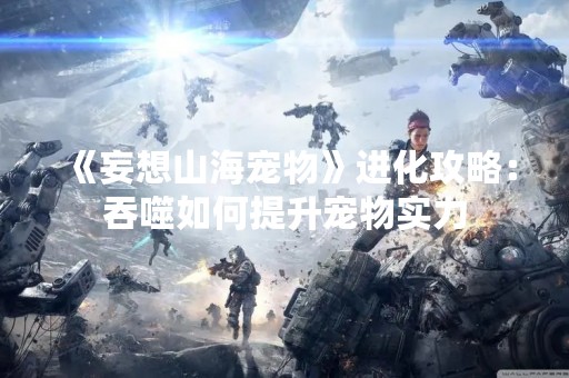 《妄想山海宠物》进化攻略：吞噬如何提升宠物实力