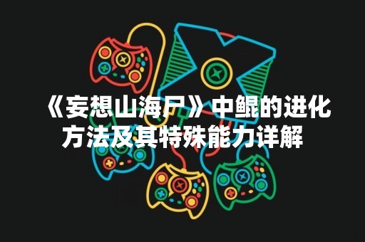 《妄想山海尸》中鲲的进化方法及其特殊能力详解