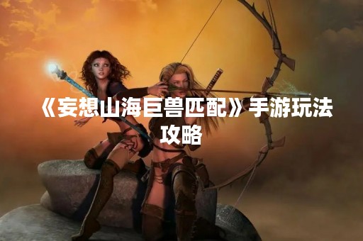 《妄想山海巨兽匹配》手游玩法攻略