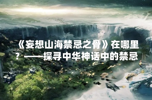 《妄想山海禁忌之骨》在哪里？——探寻中华神话中的禁忌之物