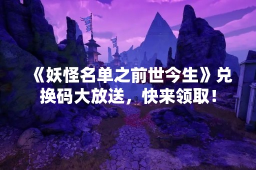 《妖怪名单之前世今生》兑换码大放送，快来领取！