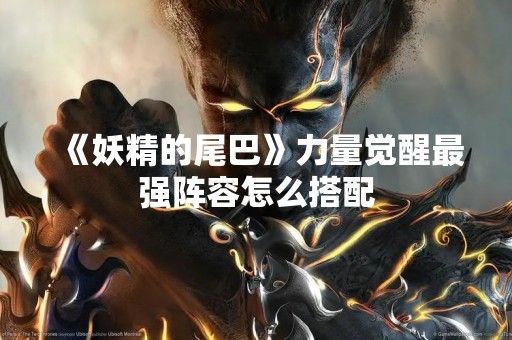 《妖精的尾巴》力量觉醒最强阵容怎么搭配