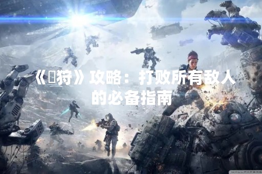 《姫狩》攻略：打败所有敌人的必备指南